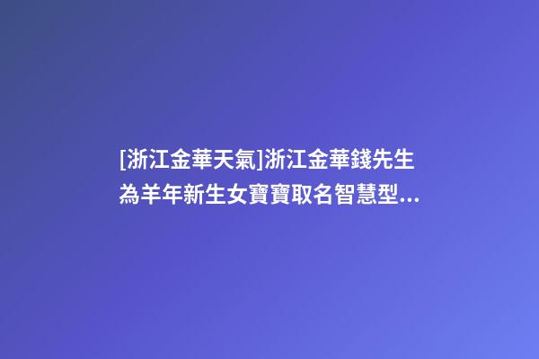 [浙江金華天氣]浙江金華錢先生為羊年新生女寶寶取名智慧型套餐-第1張-公司起名-玄機派